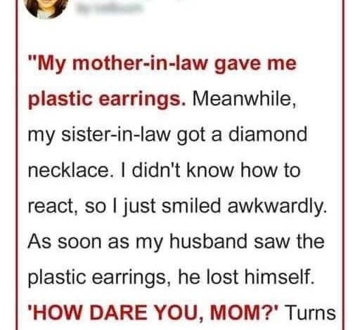 My mother-in-law gave me plastic earrings, and my sister-in-law received a diamond necklace.