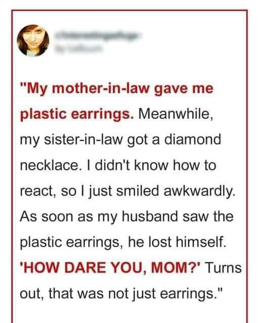 My mother-in-law gave me plastic earrings, and my sister-in-law received a diamond necklace.